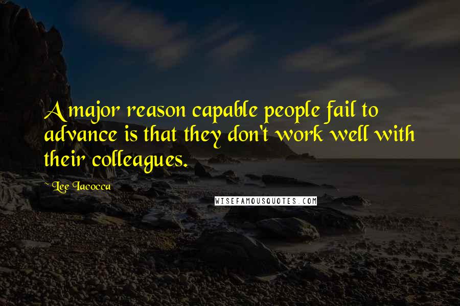 Lee Iacocca Quotes: A major reason capable people fail to advance is that they don't work well with their colleagues.