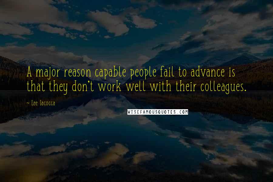 Lee Iacocca Quotes: A major reason capable people fail to advance is that they don't work well with their colleagues.