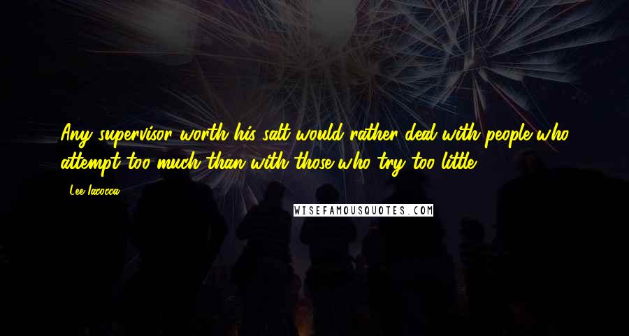 Lee Iacocca Quotes: Any supervisor worth his salt would rather deal with people who attempt too much than with those who try too little.