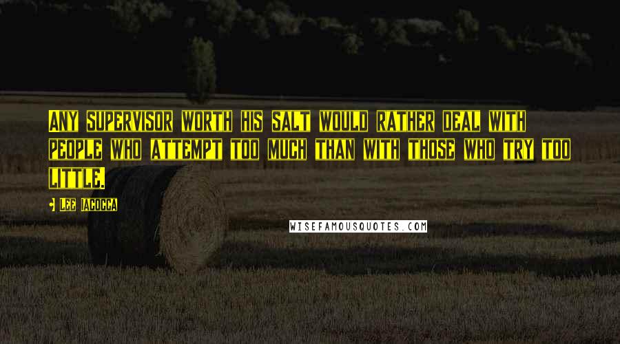 Lee Iacocca Quotes: Any supervisor worth his salt would rather deal with people who attempt too much than with those who try too little.