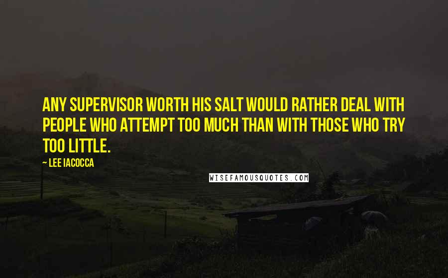 Lee Iacocca Quotes: Any supervisor worth his salt would rather deal with people who attempt too much than with those who try too little.