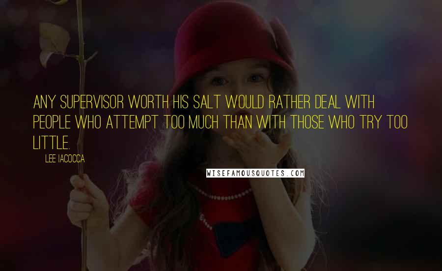 Lee Iacocca Quotes: Any supervisor worth his salt would rather deal with people who attempt too much than with those who try too little.