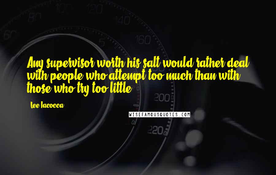 Lee Iacocca Quotes: Any supervisor worth his salt would rather deal with people who attempt too much than with those who try too little.