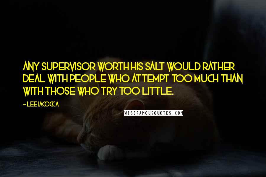 Lee Iacocca Quotes: Any supervisor worth his salt would rather deal with people who attempt too much than with those who try too little.