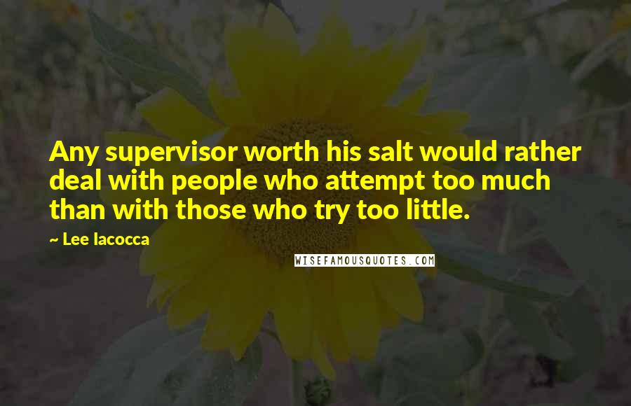 Lee Iacocca Quotes: Any supervisor worth his salt would rather deal with people who attempt too much than with those who try too little.