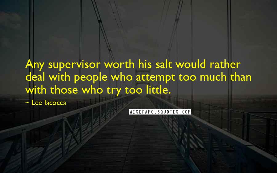 Lee Iacocca Quotes: Any supervisor worth his salt would rather deal with people who attempt too much than with those who try too little.