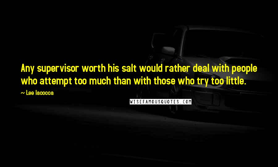 Lee Iacocca Quotes: Any supervisor worth his salt would rather deal with people who attempt too much than with those who try too little.