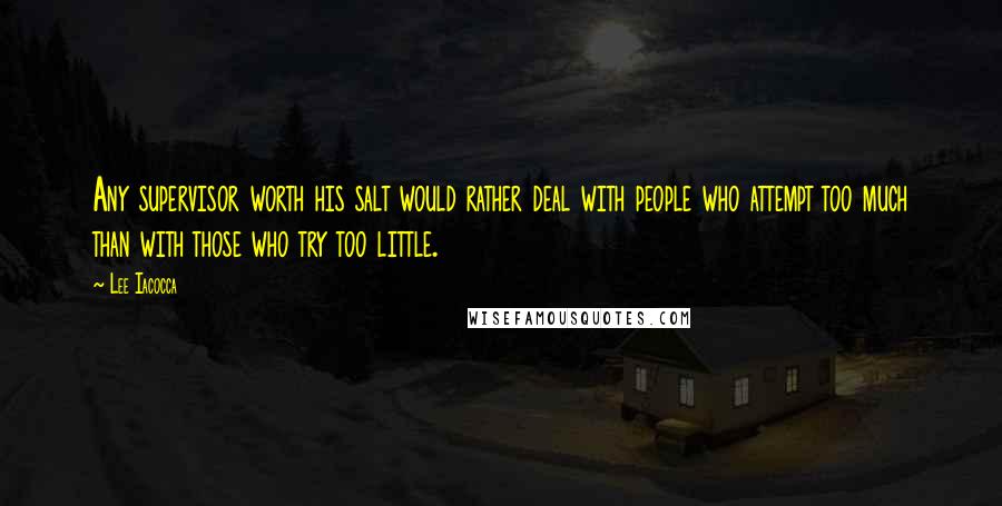 Lee Iacocca Quotes: Any supervisor worth his salt would rather deal with people who attempt too much than with those who try too little.