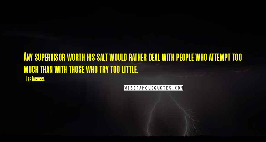 Lee Iacocca Quotes: Any supervisor worth his salt would rather deal with people who attempt too much than with those who try too little.