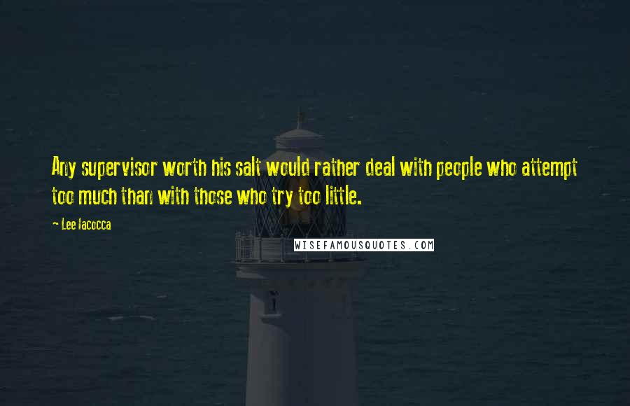 Lee Iacocca Quotes: Any supervisor worth his salt would rather deal with people who attempt too much than with those who try too little.