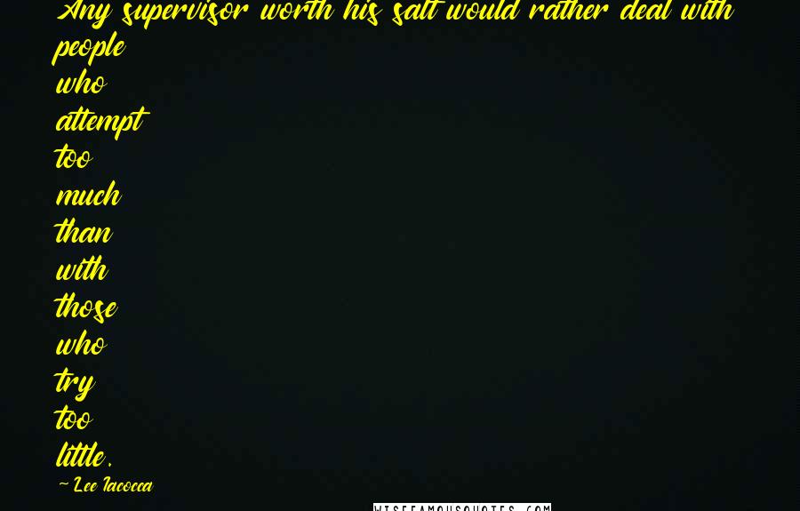 Lee Iacocca Quotes: Any supervisor worth his salt would rather deal with people who attempt too much than with those who try too little.