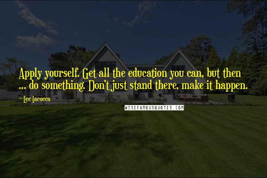 Lee Iacocca Quotes: Apply yourself. Get all the education you can, but then ... do something. Don't just stand there, make it happen.