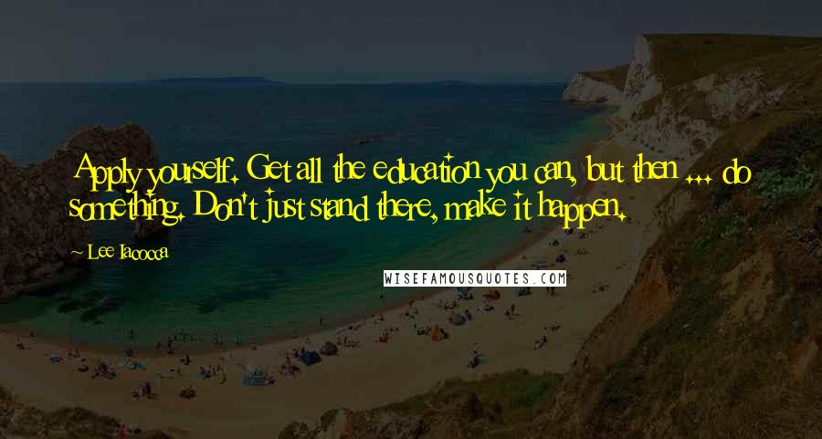 Lee Iacocca Quotes: Apply yourself. Get all the education you can, but then ... do something. Don't just stand there, make it happen.