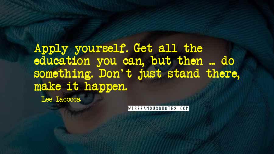 Lee Iacocca Quotes: Apply yourself. Get all the education you can, but then ... do something. Don't just stand there, make it happen.