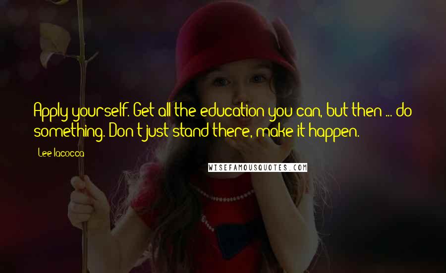 Lee Iacocca Quotes: Apply yourself. Get all the education you can, but then ... do something. Don't just stand there, make it happen.