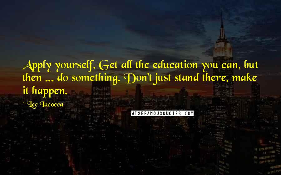 Lee Iacocca Quotes: Apply yourself. Get all the education you can, but then ... do something. Don't just stand there, make it happen.