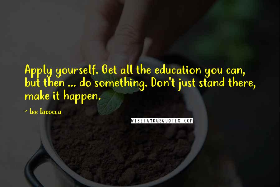 Lee Iacocca Quotes: Apply yourself. Get all the education you can, but then ... do something. Don't just stand there, make it happen.