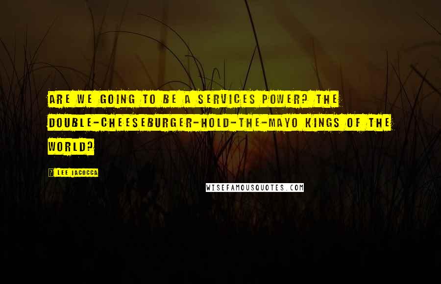 Lee Iacocca Quotes: Are we going to be a services power? The double-cheeseburger-hold-the-mayo kings of the world?