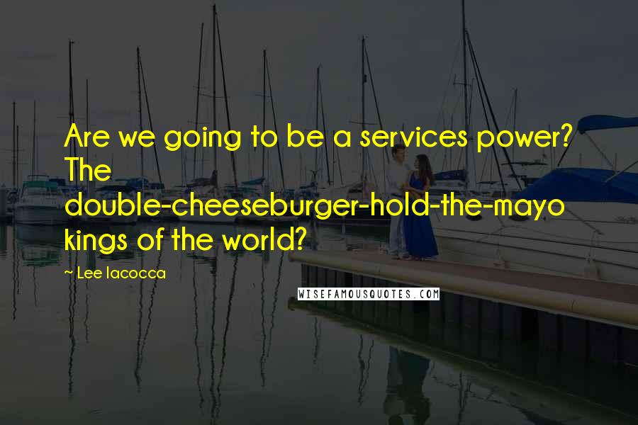 Lee Iacocca Quotes: Are we going to be a services power? The double-cheeseburger-hold-the-mayo kings of the world?