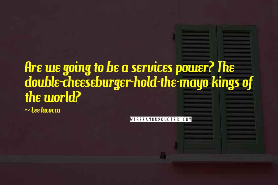 Lee Iacocca Quotes: Are we going to be a services power? The double-cheeseburger-hold-the-mayo kings of the world?