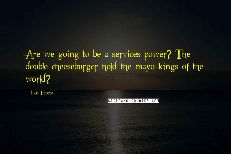 Lee Iacocca Quotes: Are we going to be a services power? The double-cheeseburger-hold-the-mayo kings of the world?