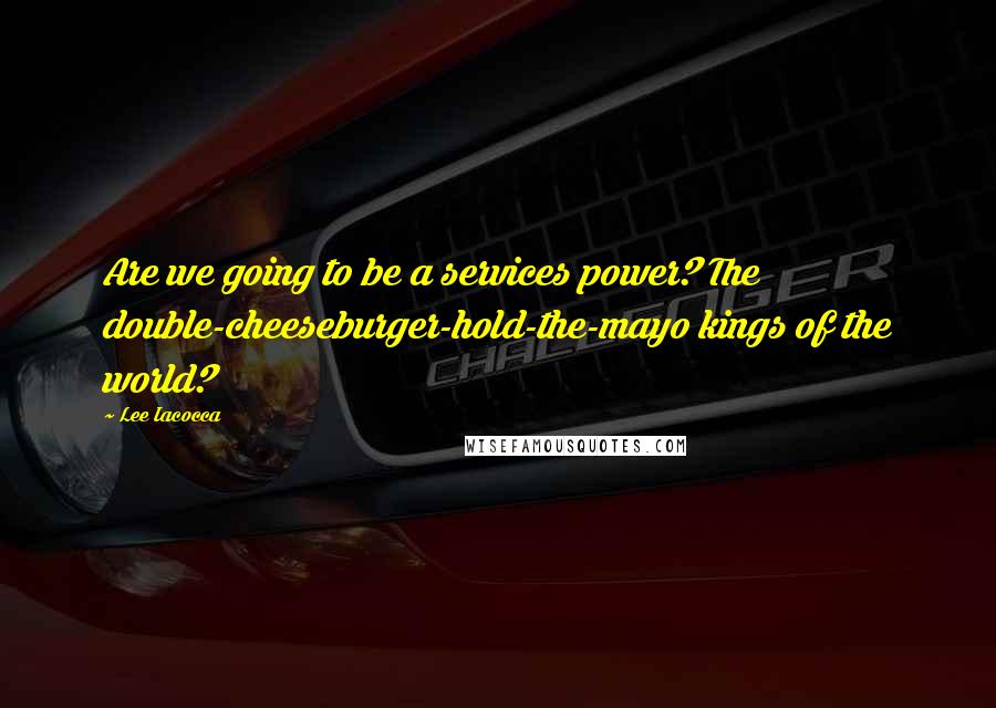 Lee Iacocca Quotes: Are we going to be a services power? The double-cheeseburger-hold-the-mayo kings of the world?