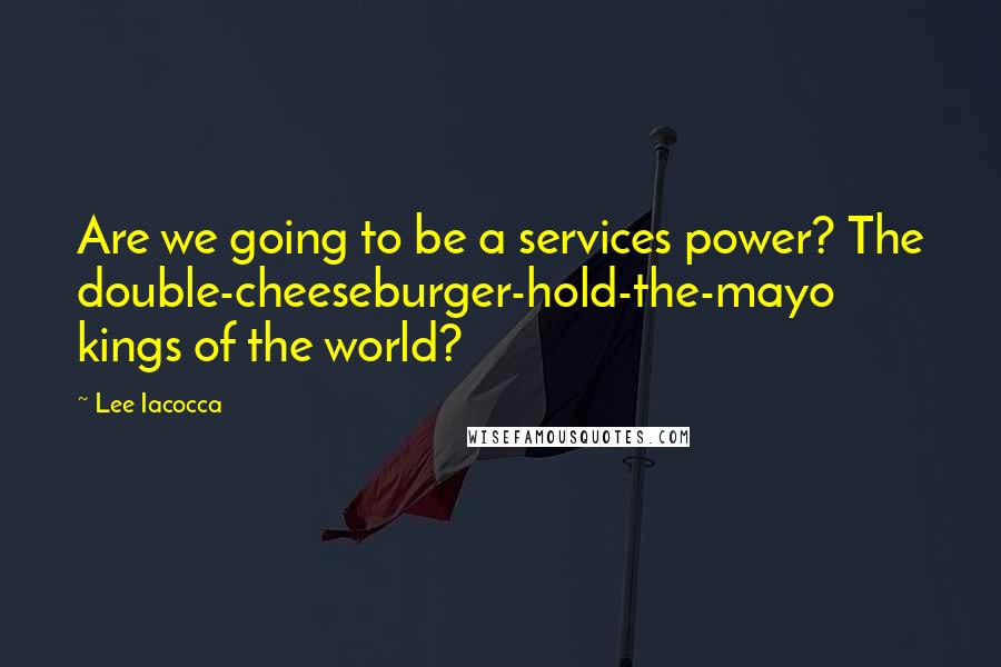 Lee Iacocca Quotes: Are we going to be a services power? The double-cheeseburger-hold-the-mayo kings of the world?