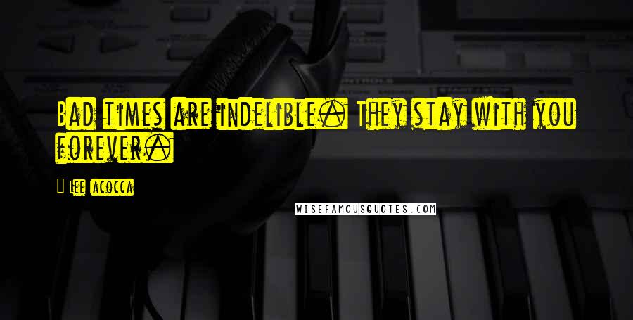 Lee Iacocca Quotes: Bad times are indelible. They stay with you forever.