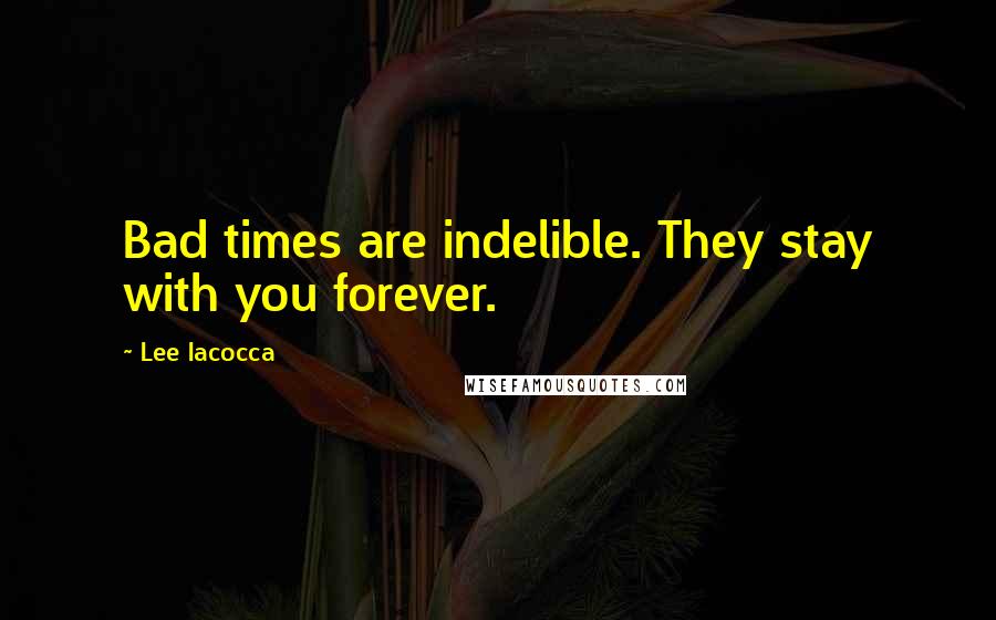 Lee Iacocca Quotes: Bad times are indelible. They stay with you forever.