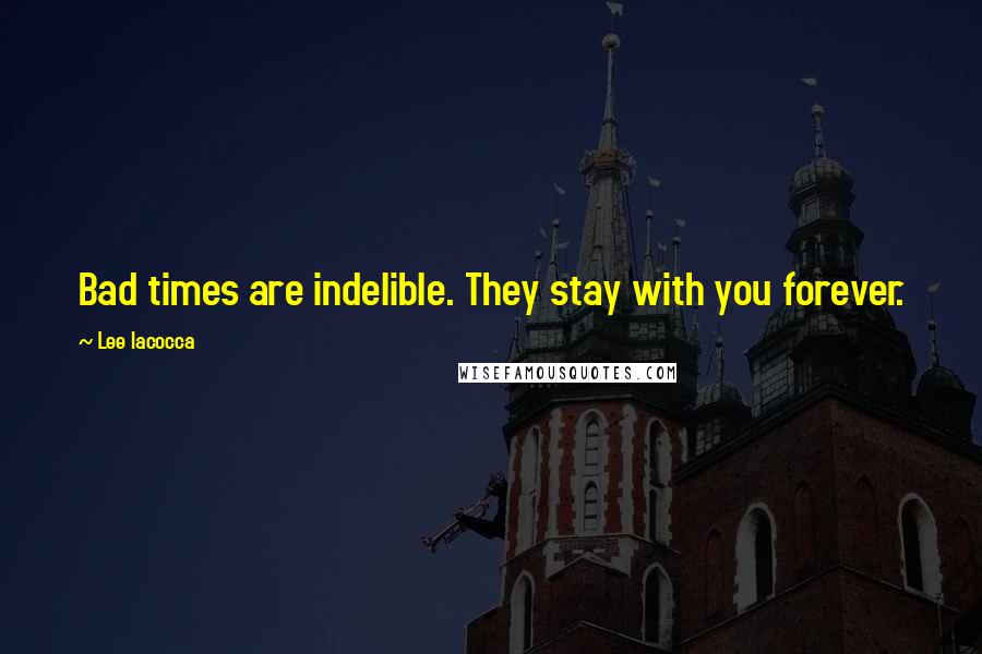 Lee Iacocca Quotes: Bad times are indelible. They stay with you forever.