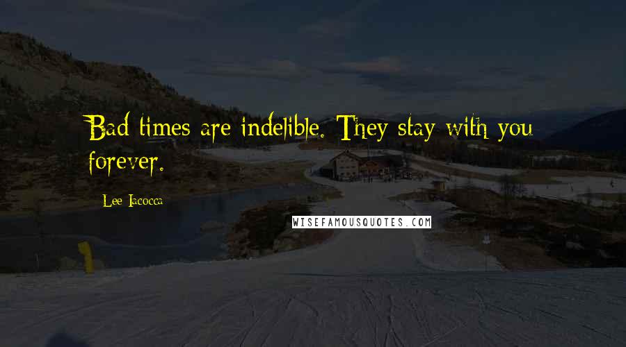 Lee Iacocca Quotes: Bad times are indelible. They stay with you forever.