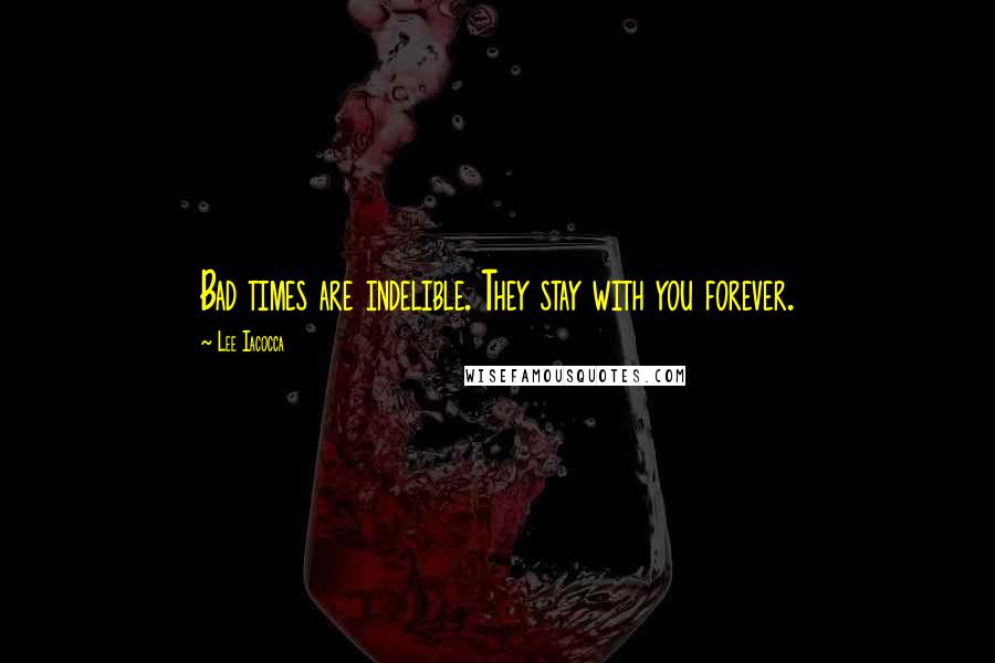 Lee Iacocca Quotes: Bad times are indelible. They stay with you forever.