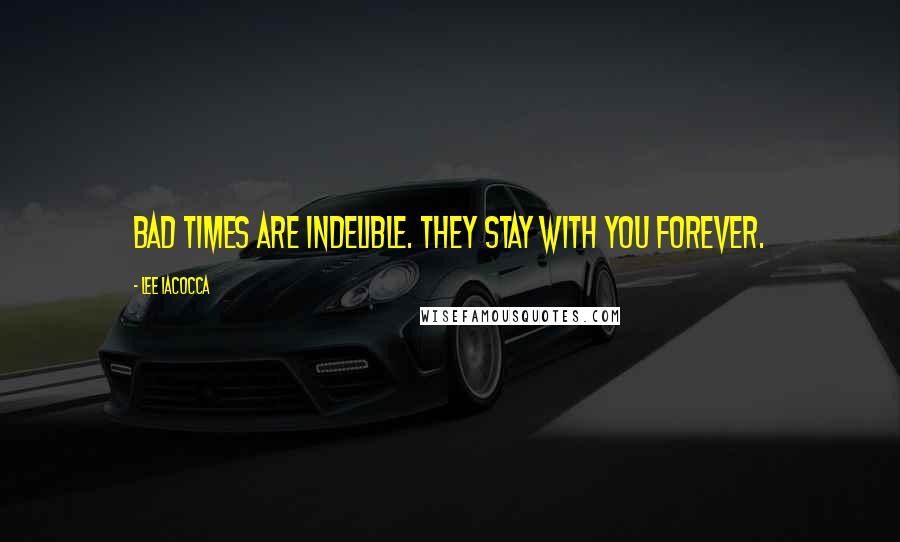 Lee Iacocca Quotes: Bad times are indelible. They stay with you forever.