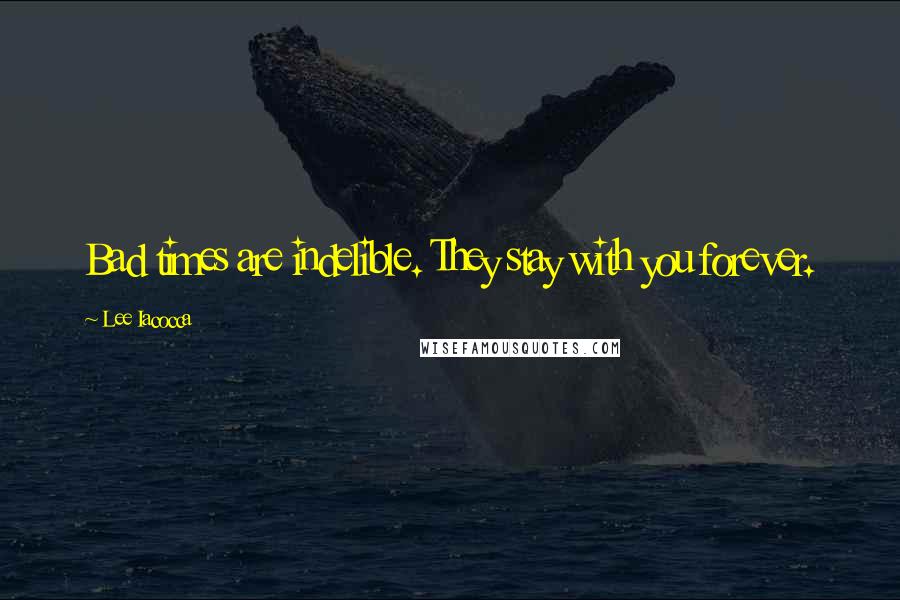 Lee Iacocca Quotes: Bad times are indelible. They stay with you forever.