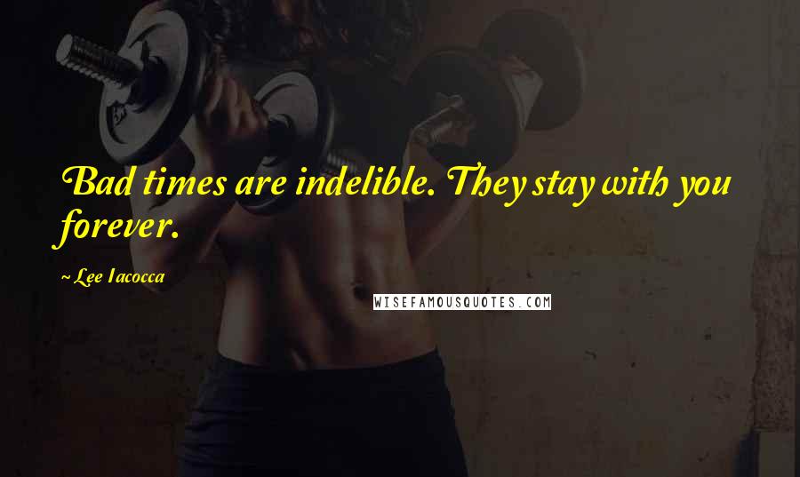 Lee Iacocca Quotes: Bad times are indelible. They stay with you forever.