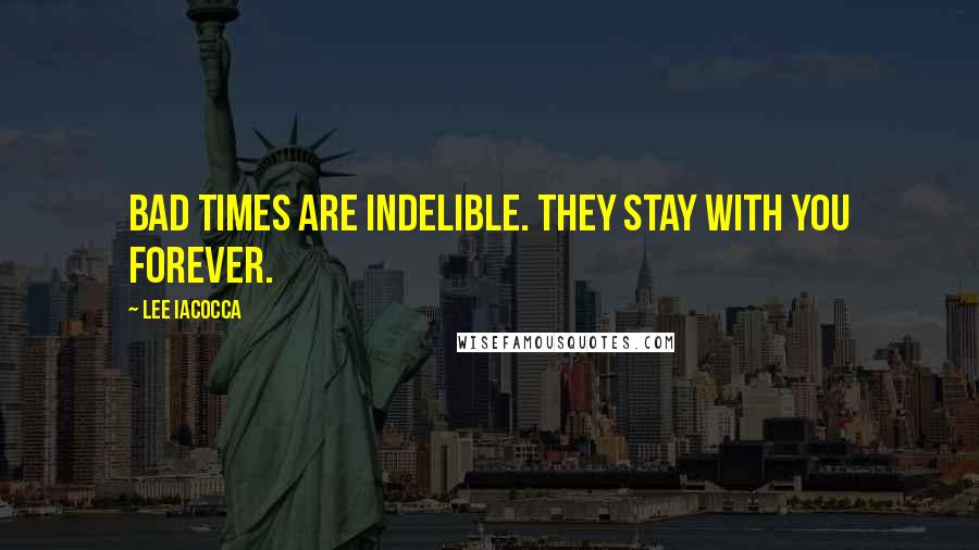 Lee Iacocca Quotes: Bad times are indelible. They stay with you forever.