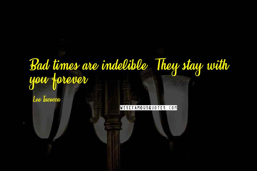 Lee Iacocca Quotes: Bad times are indelible. They stay with you forever.