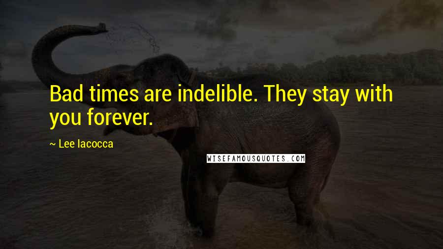 Lee Iacocca Quotes: Bad times are indelible. They stay with you forever.