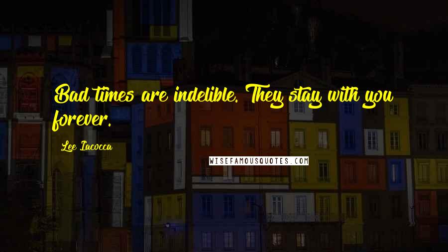 Lee Iacocca Quotes: Bad times are indelible. They stay with you forever.