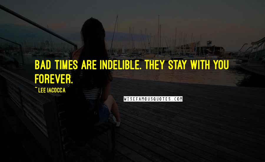 Lee Iacocca Quotes: Bad times are indelible. They stay with you forever.