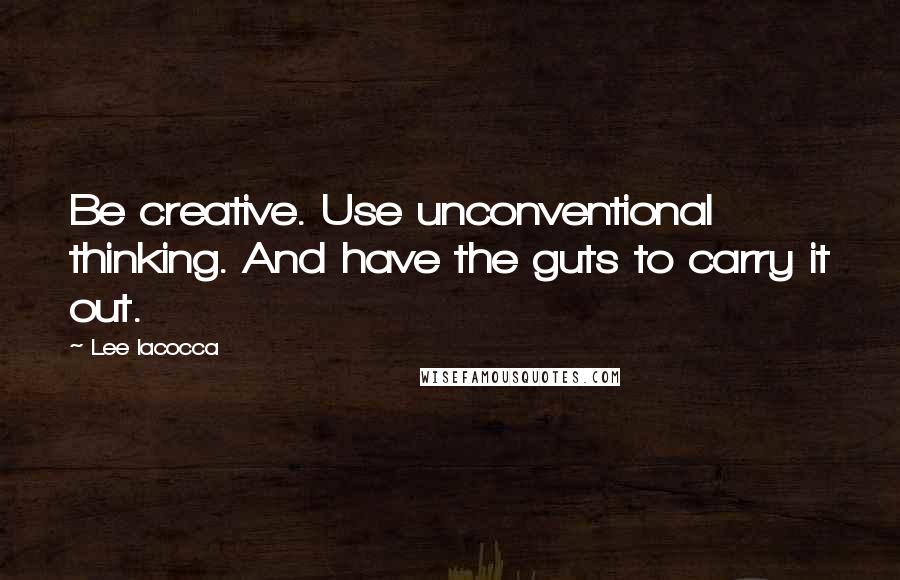 Lee Iacocca Quotes: Be creative. Use unconventional thinking. And have the guts to carry it out.