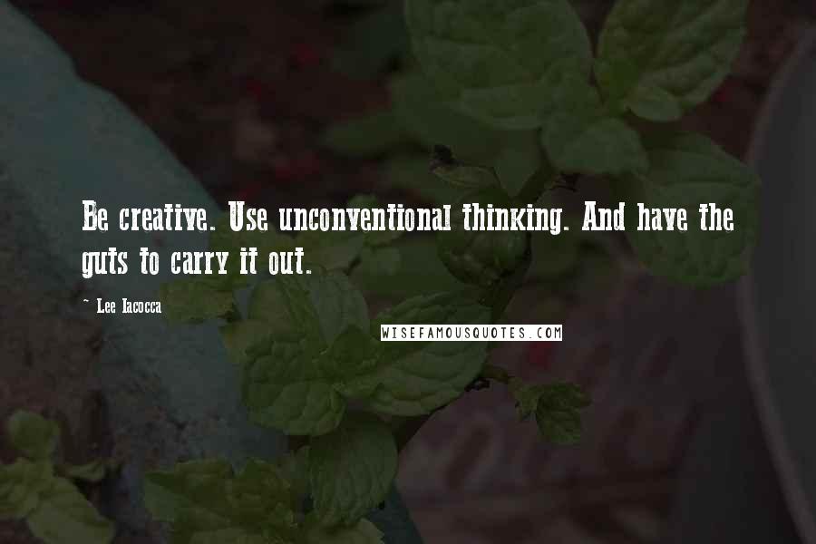 Lee Iacocca Quotes: Be creative. Use unconventional thinking. And have the guts to carry it out.