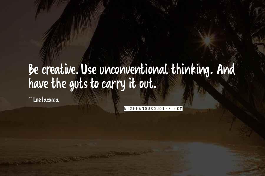 Lee Iacocca Quotes: Be creative. Use unconventional thinking. And have the guts to carry it out.