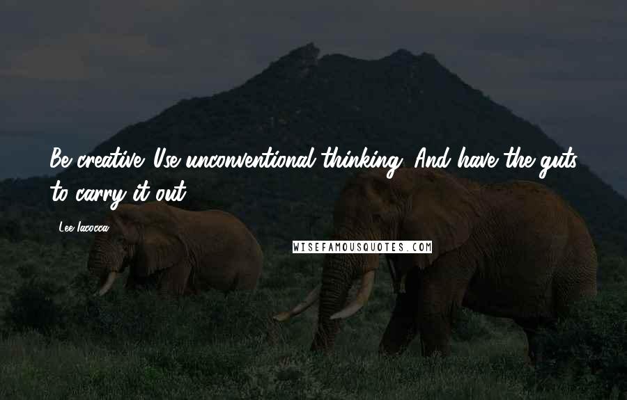 Lee Iacocca Quotes: Be creative. Use unconventional thinking. And have the guts to carry it out.