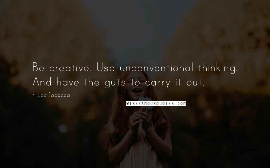 Lee Iacocca Quotes: Be creative. Use unconventional thinking. And have the guts to carry it out.