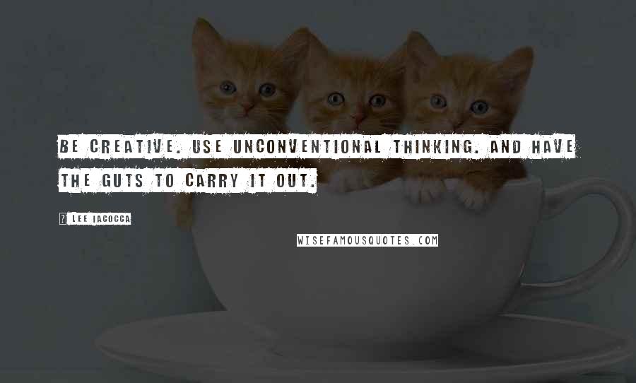 Lee Iacocca Quotes: Be creative. Use unconventional thinking. And have the guts to carry it out.