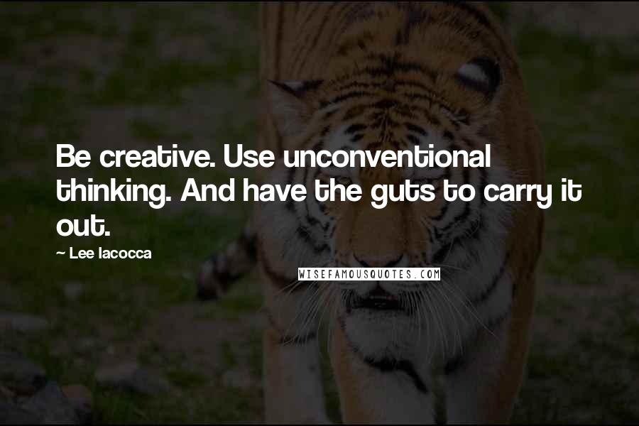 Lee Iacocca Quotes: Be creative. Use unconventional thinking. And have the guts to carry it out.