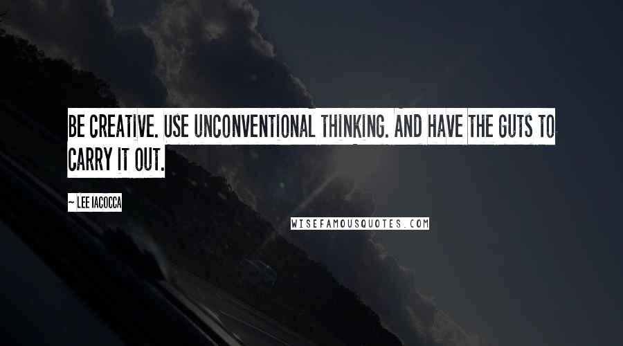 Lee Iacocca Quotes: Be creative. Use unconventional thinking. And have the guts to carry it out.