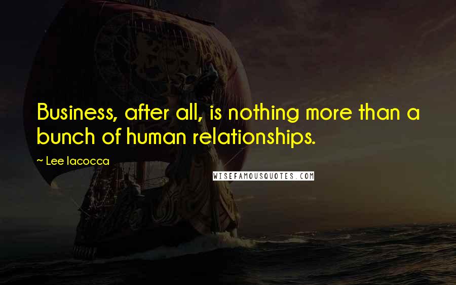 Lee Iacocca Quotes: Business, after all, is nothing more than a bunch of human relationships.