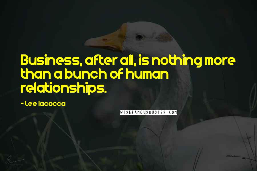 Lee Iacocca Quotes: Business, after all, is nothing more than a bunch of human relationships.